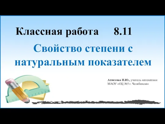 Классная работа 8.11 Свойство степени с натуральным показателем Ахметова Н.Ю.,