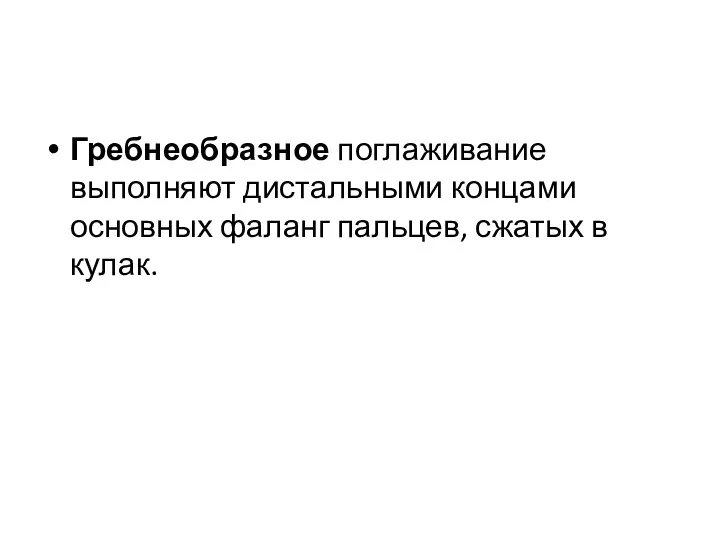 Гребнеобразное поглаживание выполняют дистальными концами основных фаланг пальцев, сжатых в кулак.