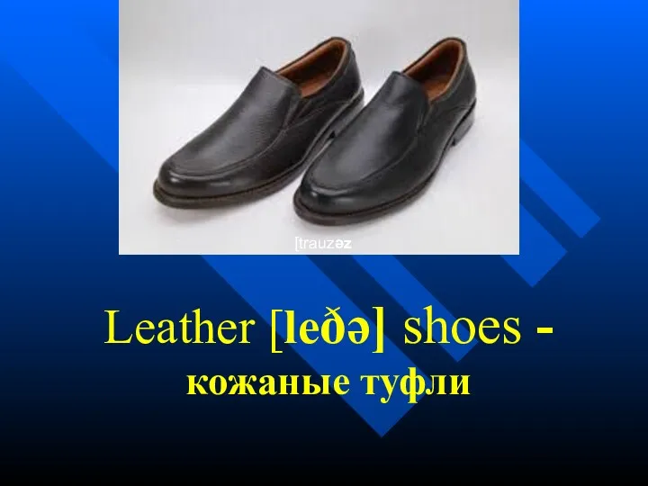 Leather [leðə] shoes - кожаные туфли [trauzəz