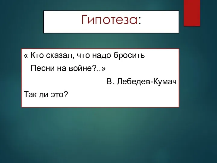 Гипотеза: « Кто сказал, что надо бросить Песни на войне?..» В. Лебедев-Кумач Так ли это?