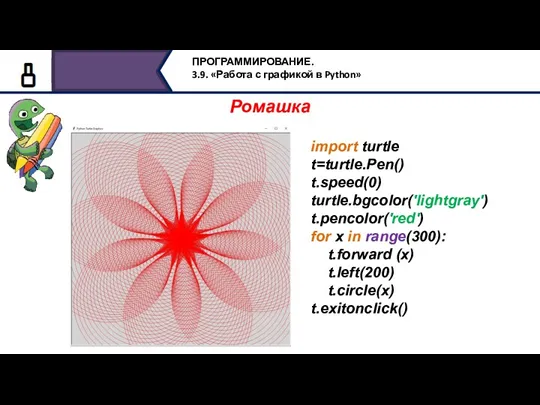 Ромашка import turtle t=turtle.Pen() t.speed(0) turtle.bgcolor('lightgray') t.pencolor('red') for x in range(300): t.forward (x) t.left(200) t.circle(x) t.exitonclick()