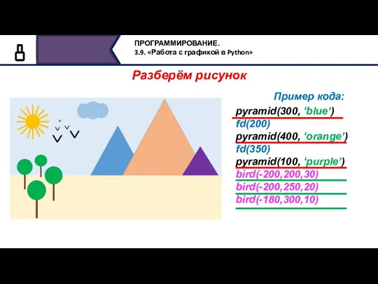 Разберём рисунок Пример кода: pyramid(300, ‘blue’) fd(200) pyramid(400, ‘orange’) fd(350) pyramid(100, ‘purple’) bird(-200,200,30) bird(-200,250,20) bird(-180,300,10)