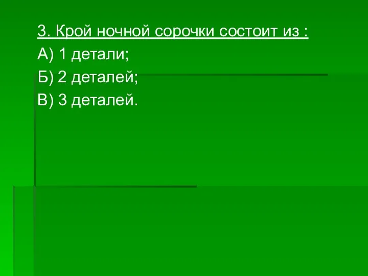 3. Крой ночной сорочки состоит из : А) 1 детали; Б) 2 деталей; В) 3 деталей.