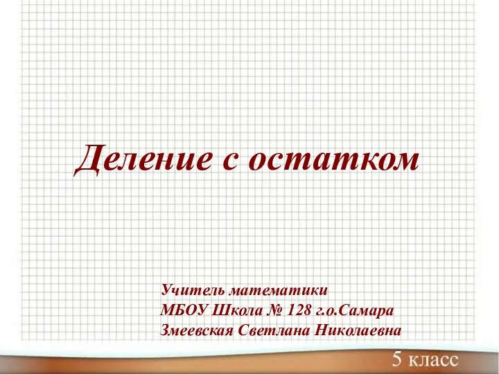 Деление с остатком Учитель математики МБОУ Школа № 128 г.о.Самара Змеевская Светлана Николаевна