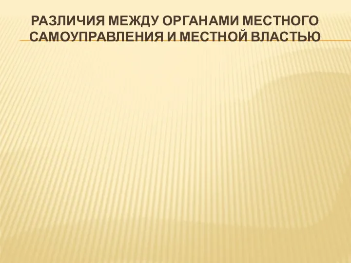 РАЗЛИЧИЯ МЕЖДУ ОРГАНАМИ МЕСТНОГО САМОУПРАВЛЕНИЯ И МЕСТНОЙ ВЛАСТЬЮ Местное самоуправление