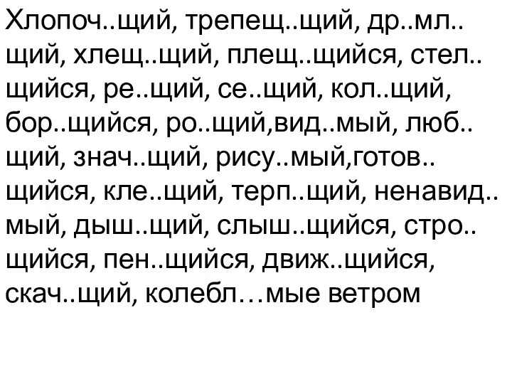 Хлопоч..щий, трепещ..щий, др..мл..щий, хлещ..щий, плещ..щийся, стел..щийся, ре..щий, се..щий, кол..щий, бор..щийся,