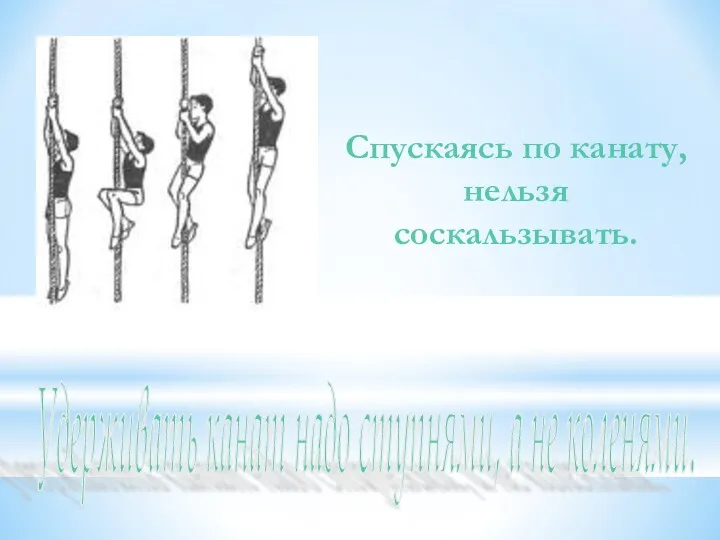 Спускаясь по канату, нельзя соскальзывать. Удерживать канат надо ступнями, а не коленями.