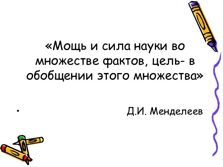 «Мощь и сила науки во множестве фактов, цель- в обобщении этого множества» Д.И. Менделеев