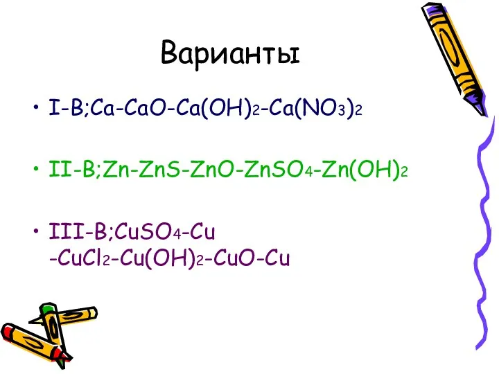 I-В;Ca-CaO-Ca(OH)2-Ca(NO3)2 II-В;Zn-ZnS-ZnO-ZnSO4-Zn(OH)2 III-В;CuSO4-Сu -CuCl2-Cu(OH)2-CuO-Cu Варианты