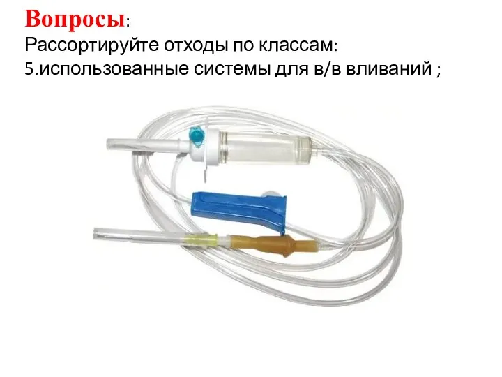 Вопросы: Рассортируйте отходы по классам: 5.использованные системы для в/в вливаний ;