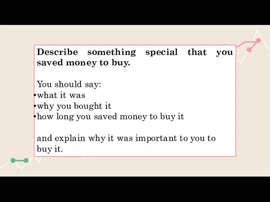 Describe something special that you saved money to buy. You should say: what
