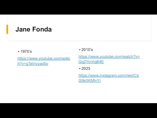 Jane Fonda 2010’s https://www.youtube.com/watch?v=Qq2Yonhg84E 2023 https://www.instagram.com/reel/CsG9e3KMIvY/ 1970’s https://www.youtube.com/watch?v=gTeInvyac6o