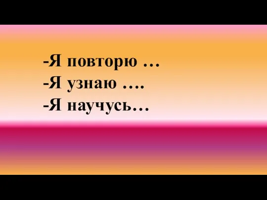 -Я повторю … -Я узнаю …. -Я научусь…