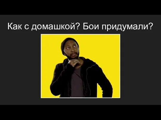 Как с домашкой? Бои придумали?