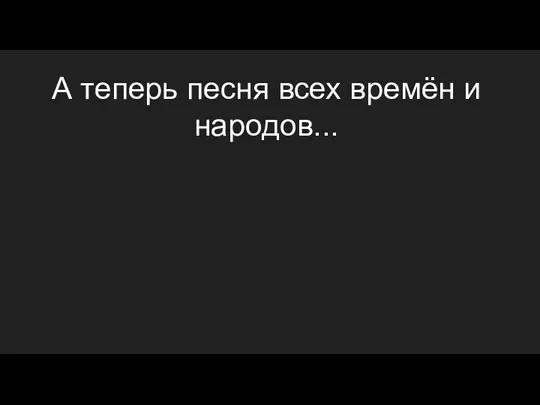 А теперь песня всех времён и народов...