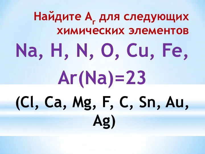 Найдите Ar для следующих химических элементов Na, H, N, O, Cu, Fe, Ar(Na)=23