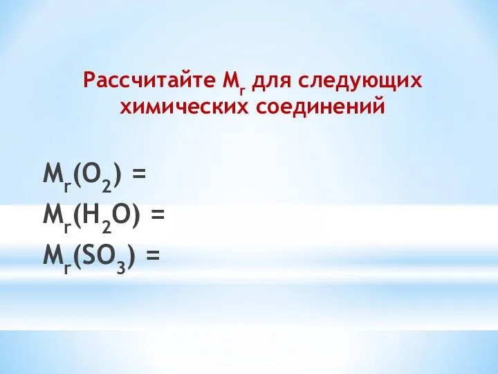 Рассчитайте Mr для следующих химических соединений Mr(O2) = Mr(H2O) = Mr(SO3) =