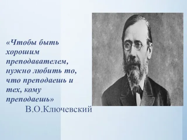 «Чтобы быть хорошим преподавателем, нужно любить то, что преподаешь и тех, кому преподаешь» В.О.Ключевский