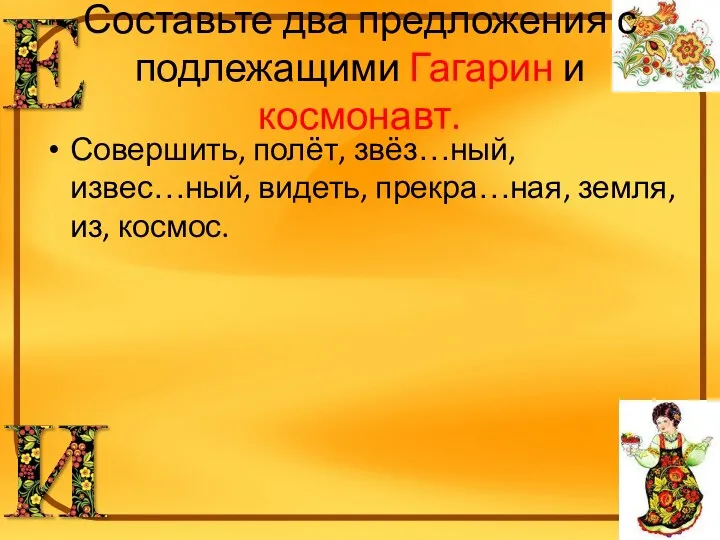 Составьте два предложения с подлежащими Гагарин и космонавт. Совершить, полёт, звёз…ный, извес…ный, видеть,