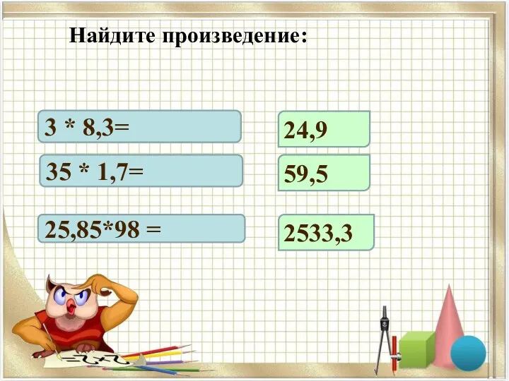 3 * 8,3= 35 * 1,7= 25,85*98 = 24,9 59,5 2533,3 Найдите произведение: