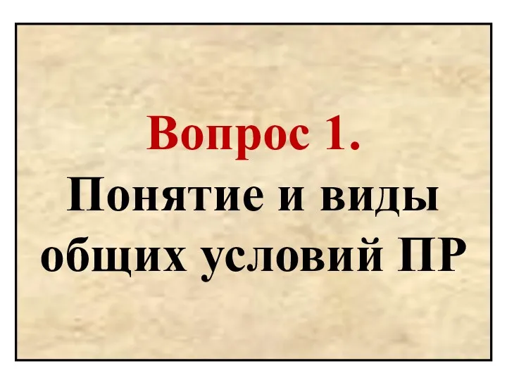 Вопрос 1. Понятие и виды общих условий ПР