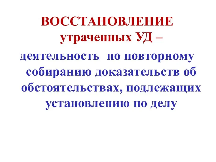 ВОССТАНОВЛЕНИЕ утраченных УД – деятельность по повторному собиранию доказательств об обстоятельствах, подлежащих установлению по делу