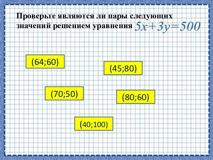 Проверьте являются ли пары следующих значений решением уравнения 5x+3y=500 (64;60) (70;50) (45;80) (80;60) (40;100)