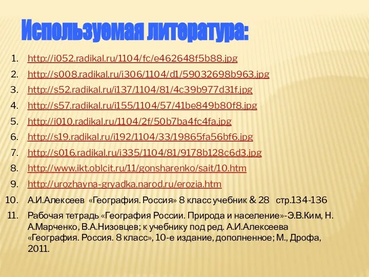 Используемая литература: http://i052.radikal.ru/1104/fc/e462648f5b88.jpg http://s008.radikal.ru/i306/1104/d1/59032698b963.jpg http://s52.radikal.ru/i137/1104/81/4c39b977d31f.jpg http://s57.radikal.ru/i155/1104/57/41be849b80f8.jpg http://i010.radikal.ru/1104/2f/50b7ba4fc4fa.jpg http://s19.radikal.ru/i192/1104/33/19865fa56bf6.jpg http://s016.radikal.ru/i335/1104/81/9178b128c6d3.jpg http://www.ikt.oblcit.ru/11/gonsharenko/sait/10.htm http://urozhayna-gryadka.narod.ru/erozia.htm А.И.Алексеев «География.