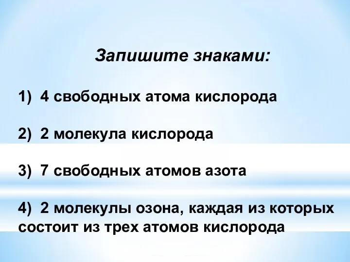 Запишите знаками: 1) 4 свободных атома кислорода 2) 2 молекула