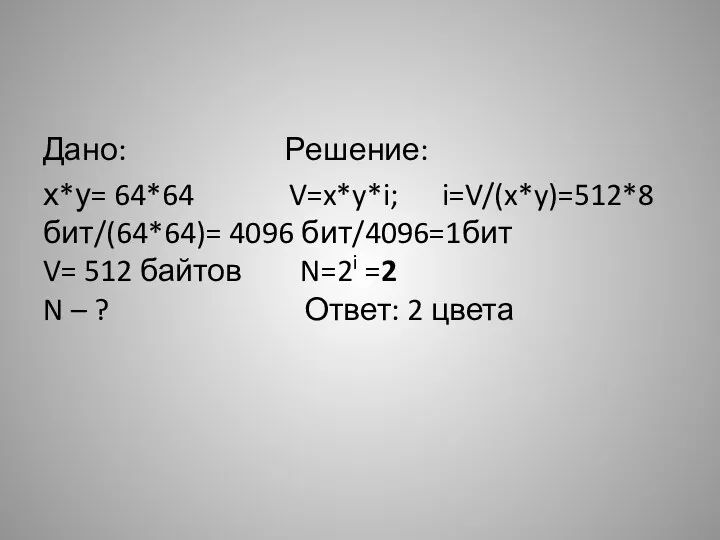 Дано: Решение: х*у= 64*64 V=x*y*i; i=V/(x*y)=512*8 бит/(64*64)= 4096 бит/4096=1бит V= 512 байтов N=2i