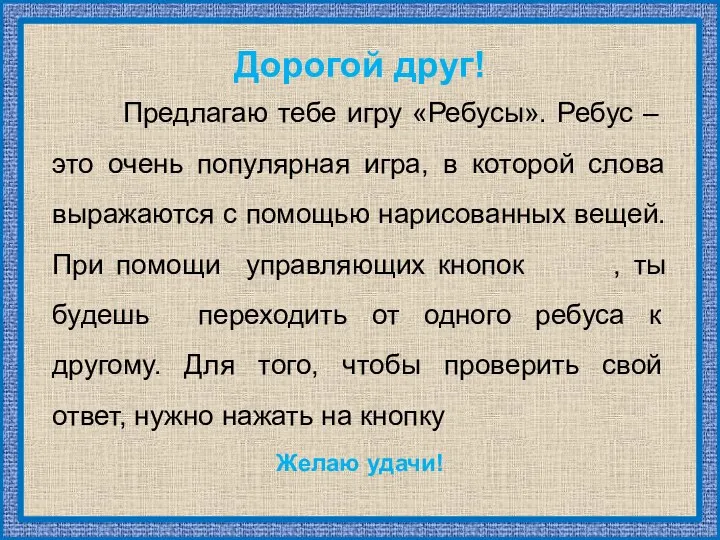 Дорогой друг! Предлагаю тебе игру «Ребусы». Ребус – это очень популярная игра, в