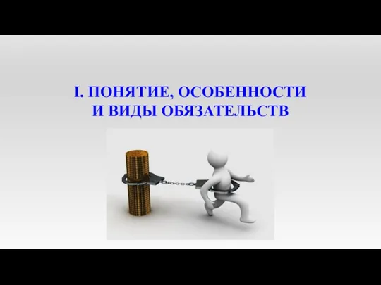 I. ПОНЯТИЕ, ОСОБЕННОСТИ И ВИДЫ ОБЯЗАТЕЛЬСТВ