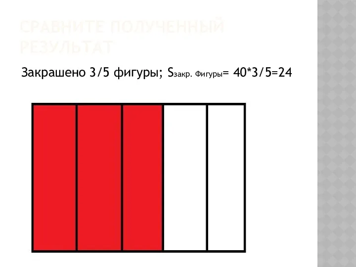 СРАВНИТЕ ПОЛУЧЕННЫЙ РЕЗУЛЬТАТ Закрашено 3/5 фигуры; Sзакр. Фигуры= 40*3/5=24