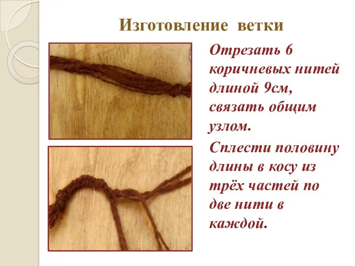 Изготовление ветки Отрезать 6 коричневых нитей длиной 9см, связать общим узлом. Сплести половину