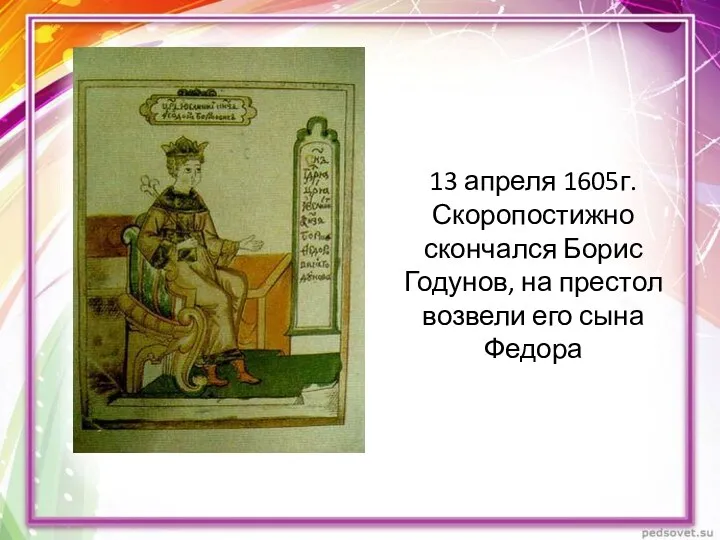 13 апреля 1605г. Скоропостижно скончался Борис Годунов, на престол возвели его сына Федора