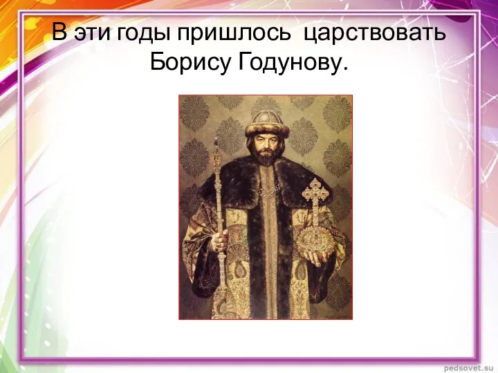 В эти годы пришлось царствовать Борису Годунову.