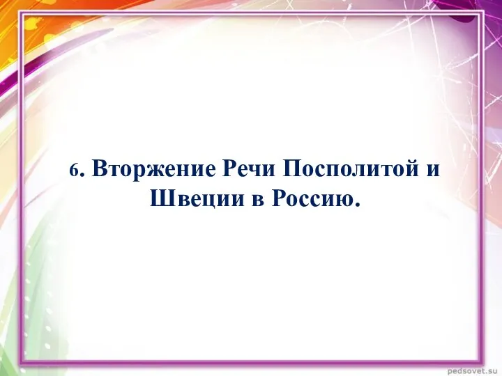 6. Вторжение Речи Посполитой и Швеции в Россию.