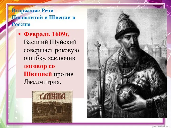 Февраль 1609г. Василий Шуйский совершает роковую ошибку, заключив договор со Швецией против Лжедмитрия.