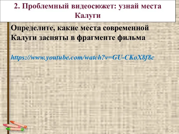 Определите, какие места современной Калуги засняты в фрагменте фильма https://www.youtube.com/watch?v=GU-CKoX8f8c 2. Проблемный видеосюжет: узнай места Калуги