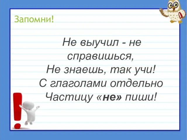 Запомни! Не выучил - не справишься, Не знаешь, так учи! С глаголами отдельно Частицу «не» пиши!