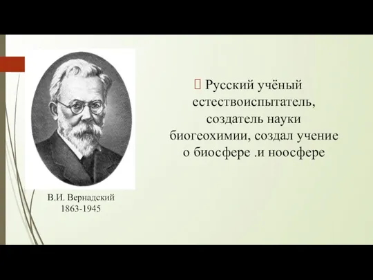 Русский учёный естествоиспытатель, создатель науки биогеохимии, создал учение о биосфере .и ноосфере В.И. Вернадский 1863-1945