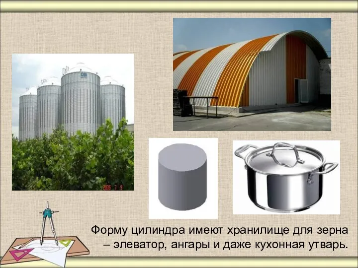 Форму цилиндра имеют хранилище для зерна – элеватор, ангары и даже кухонная утварь.