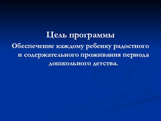 Цель программы Обеспечение каждому ребенку радостного и содержательного проживания периода дошкольного детства.