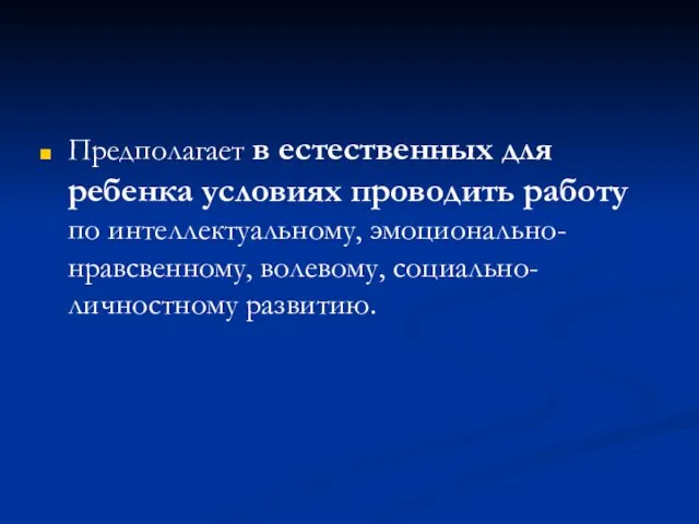 Предполагает в естественных для ребенка условиях проводить работу по интеллектуальному, эмоционально-нравсвенному, волевому, социально-личностному развитию.