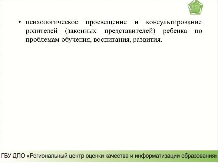 психологическое просвещение и консультирование родителей (законных представителей) ребенка по проблемам обучения, воспитания, развития.