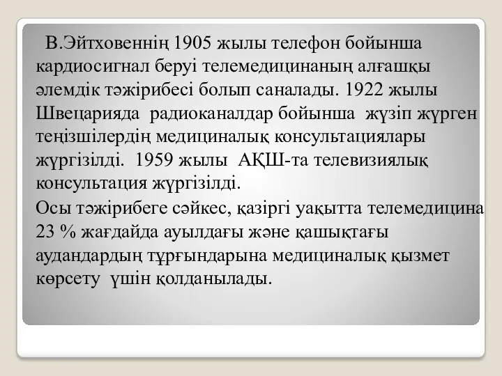 В.Эйтховеннің 1905 жылы телефон бойынша кардиосигнал беруі телемедицинаның алғашқы әлемдік тәжірибесі болып саналады.