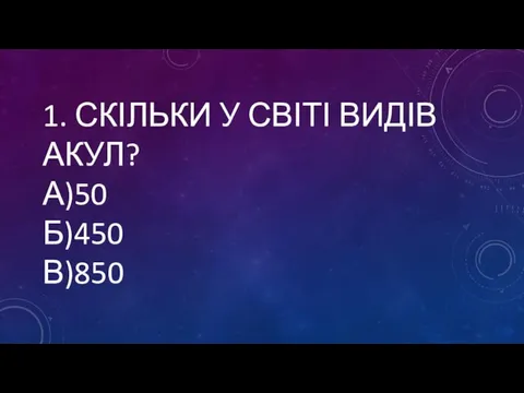 1. СКІЛЬКИ У СВІТІ ВИДІВ АКУЛ? А)50 Б)450 В)850