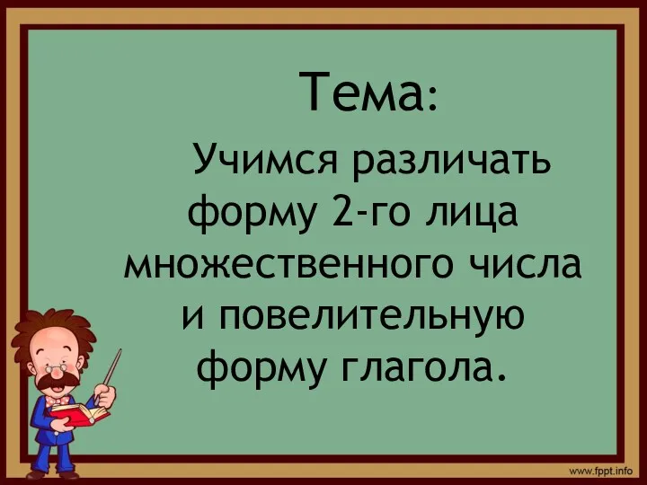 Тема: Учимся различать форму 2-го лица множественного числа и повелительную форму глагола.