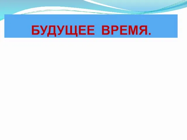 БУДУЩЕЕ ВРЕМЯ. ДЕЙСТВИЕ ПРЕДМЕТА, КОТОРОЕ ТОЛЬКО ЕЩЁ БУДЕТ ПРОИСХОДИТЬ. ЧТО