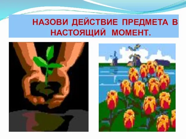 НАЗОВИ ДЕЙСТВИЕ ПРЕДМЕТА В НАСТОЯЩИЙ МОМЕНТ.